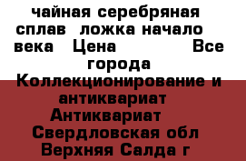 чайная серебряная (сплав) ложка начало 20 века › Цена ­ 50 000 - Все города Коллекционирование и антиквариат » Антиквариат   . Свердловская обл.,Верхняя Салда г.